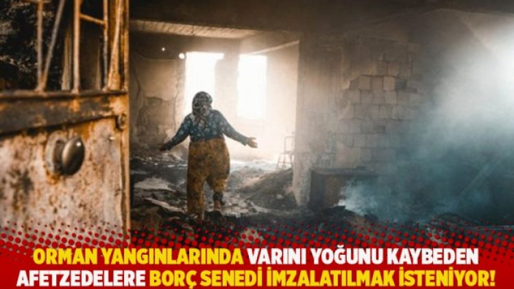 Orman yangınlarında varını yoğunu kaybeden afetzedelere borç senedi imzalatılmak isteniyor!