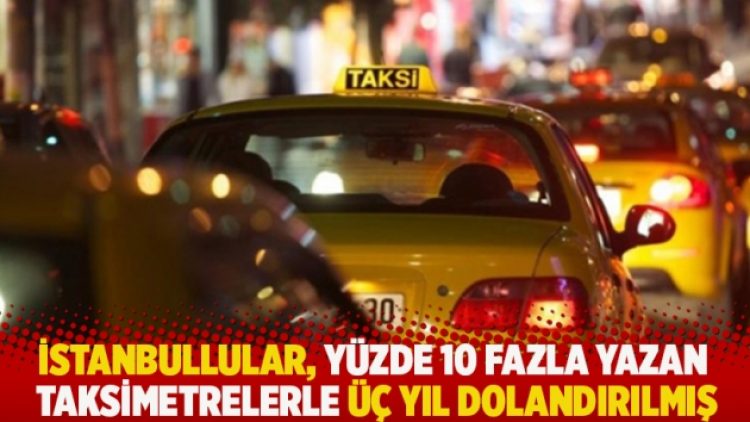 İstanbullular, yüzde 10 fazla yazan taksimetrelerle üç yıl dolandırılmış