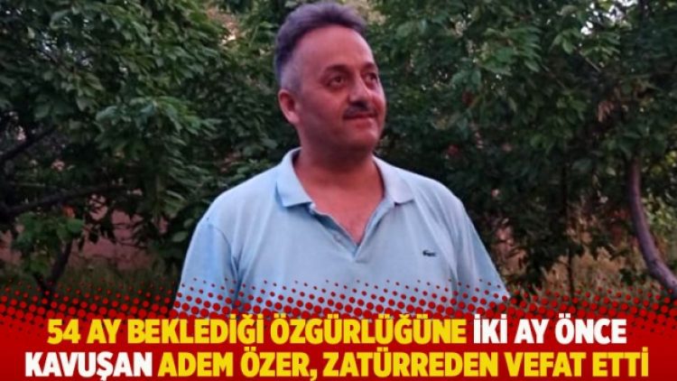 4,5 yıl beklediği özgürlüğüne iki ay önce kavuşan Adem Özer, zatürreden vefat etti