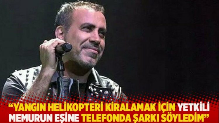 “Yangın helikopteri kiralamak için yetkili memurun eşine telefonda şarkı söyledim”