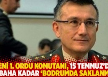 Yeni 1. Ordu Komutanı, 15 Temmuz’da sabaha kadar ‘bodrumda saklanmış’