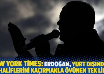 New York Times: Erdoğan, yurt dışındaki muhaliflerini kaçırmakla övünen tek lider