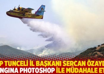 AKP Tunceli İl Başkanı Sercan Özaydın yangına photoshop ile müdahale etti
