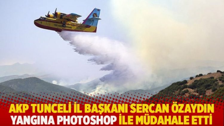 AKP Tunceli İl Başkanı Sercan Özaydın yangına photoshop ile müdahale etti