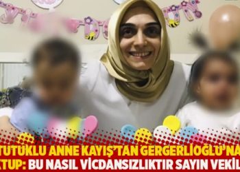 Tutuklu anne Kayış’tan Gergerlioğlu’na mektup: Bu nasıl vicdansızlıktır sayın vekilim?