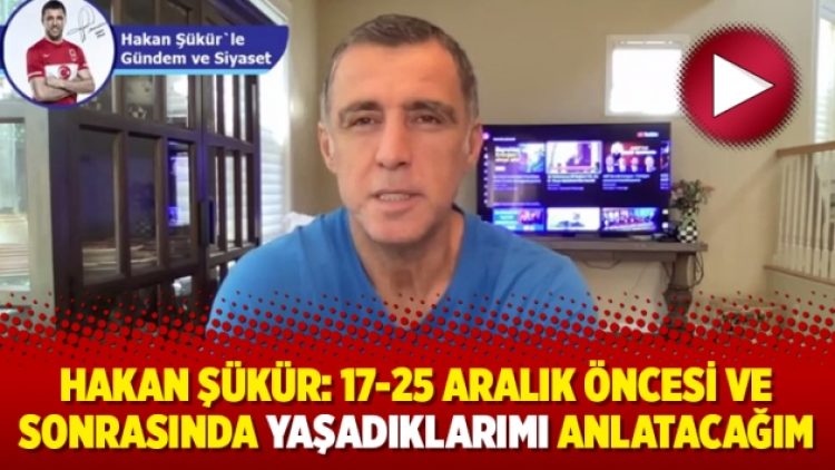 Hakan Şükür: 17-25 Aralık öncesi ve sonrasında yaşadıklarımı anlatacağım