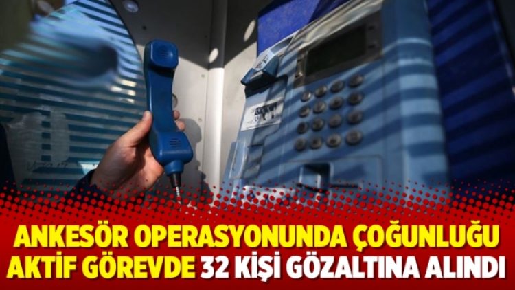 Ankesör operasyonunda çoğunluğu aktif görevde 32 kişi gözaltına alındı