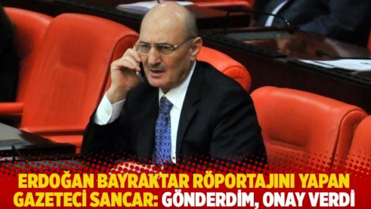Erdoğan Bayraktar röportajını yapan gazeteci Sancar: Gönderdim, onay verdi