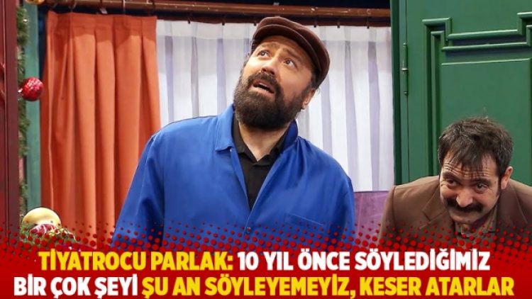 Tiyatrocu Parlak: 10 yıl önce söylediğimiz bir çok şeyi şu an söyleyemeyiz, keser atarlar