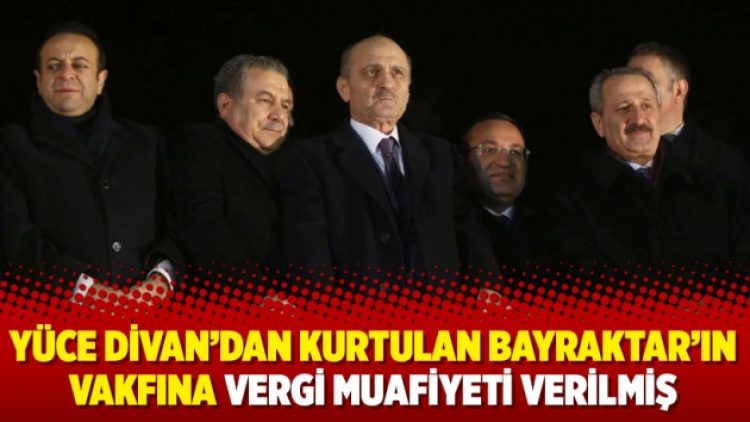 Yüce Divan’dan kurtulan Bayraktar’ın vakfına vergi muafiyeti verilmiş