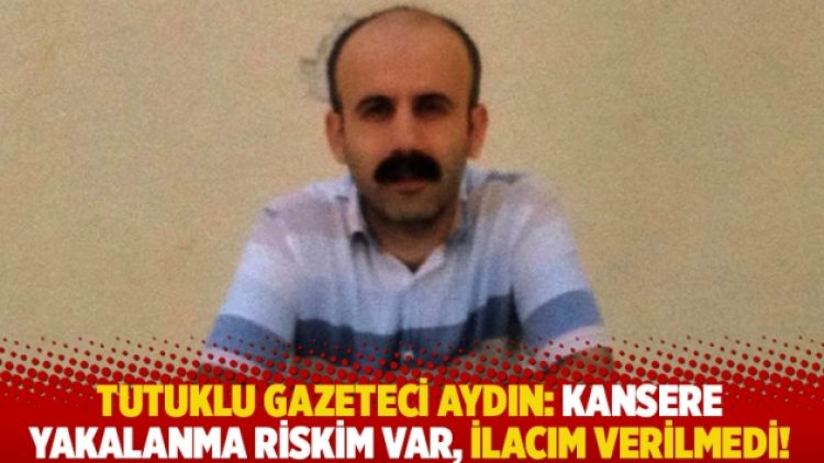 Tutuklu gazeteci Aydın: Kansere yakalanma riskim var, ilacım verilmedi!