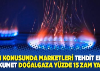Zam konusunda marketleri tehdit eden hükumet doğalgaza yüzde 15 zam yaptı