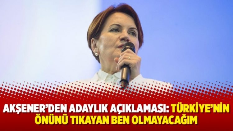 Akşener’den adaylık açıklaması: Türkiye’nin önünü tıkayan ben olmayacağım
