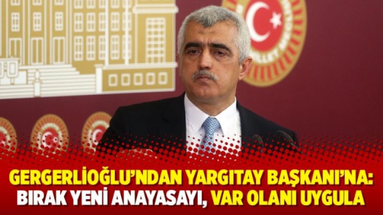 Gergerlioğlu’ndan Yargıtay Başkanı’na: Bırak yeni anayasayı, var olanı uygula