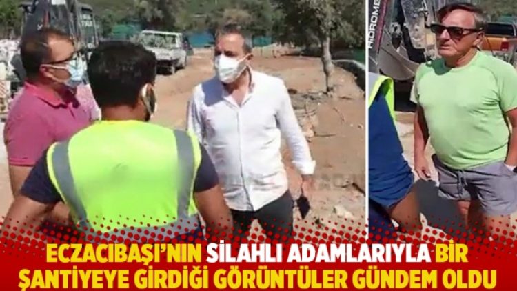 Eczacıbaşı’nın silahlı adamlarıyla bir şantiyeye girdiği görüntüler gündem oldu