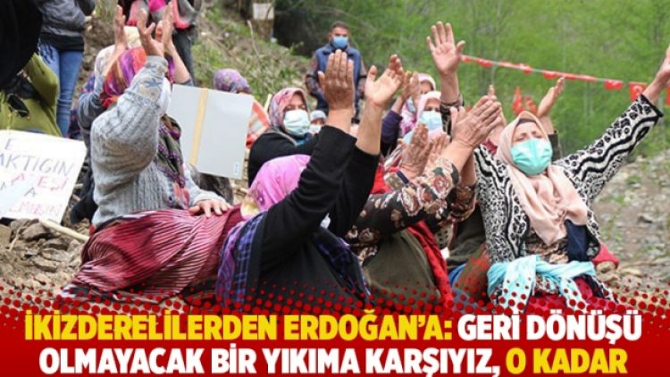 İkizderelilerden Erdoğan’a: Geri dönüşü olmayacak bir yıkıma karşıyız, o kadar