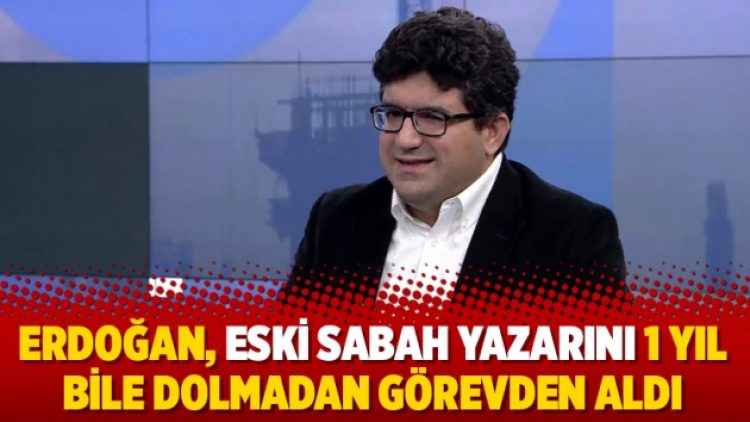 Erdoğan, eski Sabah yazarını 1 yıl bile dolmadan görevden aldı