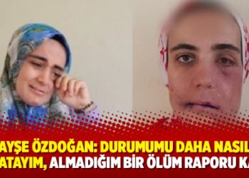 Ayşe Özdoğan: Durumumu daha nasıl anlatayım, almadığım bir ölüm raporu kaldı