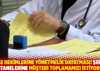 Aile hekimlerine yönetmelik dayatması: Şehir hastanelerine müşteri toplamamızı istiyorlar