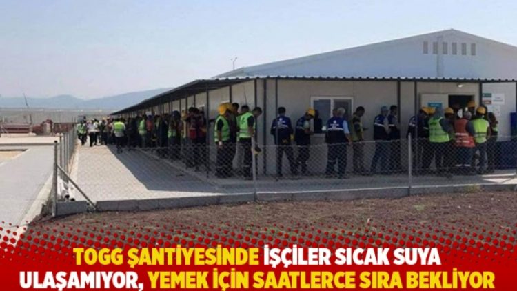 TOGG şantiyesinde işçiler sıcak suya ulaşamıyor, yemek için saatlerce sıra bekliyor
