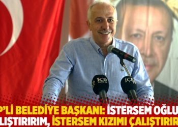 AKP’li belediye başkanı: İstersem oğlumu çalıştırırım, istersem kızımı çalıştırırım