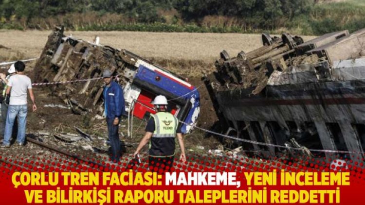 Çorlu tren faciası: Mahkeme, yeni inceleme ve bilirkişi raporu taleplerini reddetti