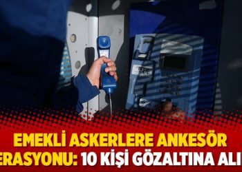 Emekli askerlere ankesör operasyonu: 10 kişi gözaltına alındı