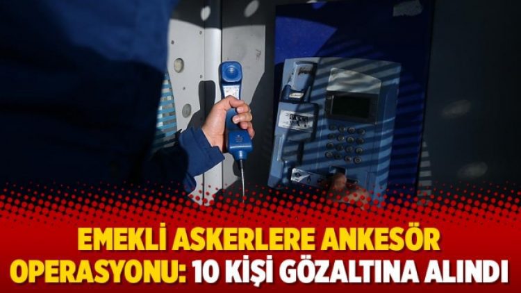 Emekli askerlere ankesör operasyonu: 10 kişi gözaltına alındı