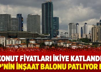 Konut fiyatları ikiye katlandı: AKP’nin inşaat balonu patlıyor mu?