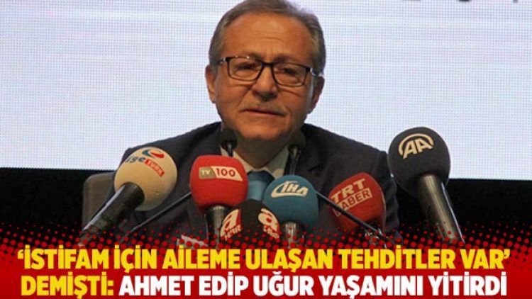 ‘İstifam için aileme ulaşan tehditler var’ demişti! Ahmet Edip Uğur yaşamını yitirdi