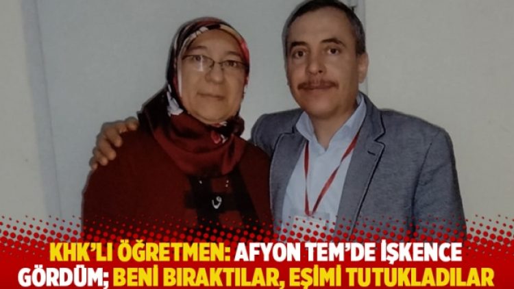 KHK’lı öğretmen: Afyon TEM’de işkence gördüm, beni bıraktılar, eşimi tutukladılar