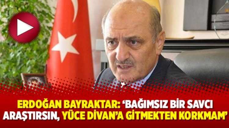 Erdoğan Bayraktar: ‘Bağımsız bir savcı araştırsın, Yüce Divan’a gitmekten korkmam’