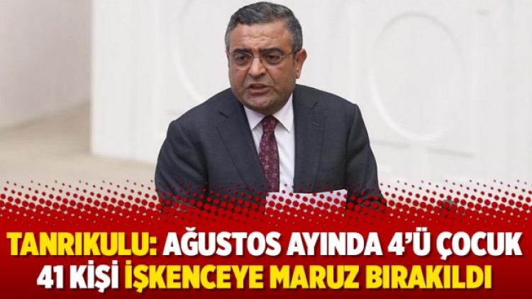 Tanrıkulu: Ağustos ayında 4’ü çocuk 41 kişi işkenceye maruz bırakıldı