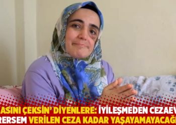 ‘Cezasını çeksin’ diyenlere: İyileşmeden cezaevine girersem verilen ceza kadar yaşayamayacağım!