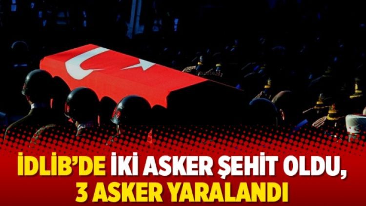 İdlib’de iki asker şehit oldu, 3 asker yaralandı