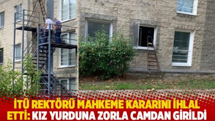 İTÜ rektörü mahkeme kararını ihlal etti: Kız yurduna zorla camdan girildi