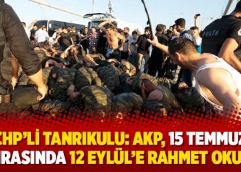 CHP’li Tanrıkulu: AKP, 15 Temmuz sonrasında 12 Eylül’e rahmet okuttu