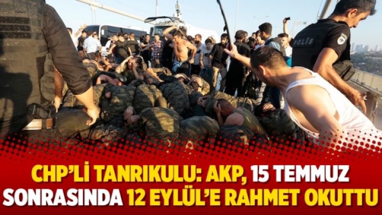 CHP’li Tanrıkulu: AKP, 15 Temmuz sonrasında 12 Eylül’e rahmet okuttu
