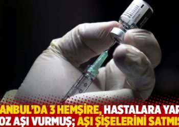 İstanbul’da 3 hemşire, hastalara yarım doz aşı vurmuş; aşı şişelerini satmış!