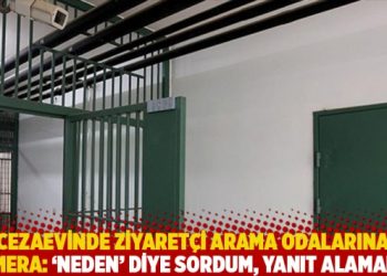 Cezaevinde ziyaretçi arama odalarına kamera: ‘Neden’ diye sordum, yanıt alamadım