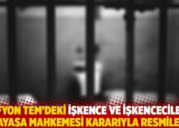 Afyon TEM’deki işkence ve işkenceciler Anayasa Mahkemesi kararıyla resmileşti