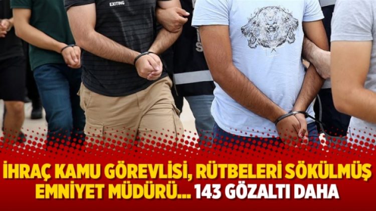 İhraç kamu görevlisi, rütbeleri sökülmüş emniyet müdürü… 143 gözaltı daha