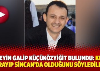 Hüseyin Galip Küçüközyiğit bulundu: Kızını arayıp Sincan’da olduğunu söylediler