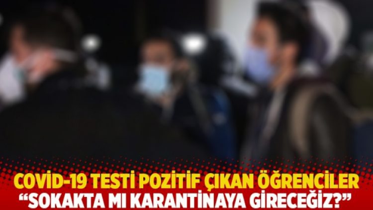 Covid-19 testi pozitif çıkan öğrenciler: Sokakta mı karantinaya gireceğiz?