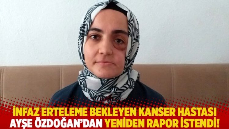 İnfaz erteleme bekleyen kanser hastası Ayşe Özdoğan’dan yeniden rapor istendi!