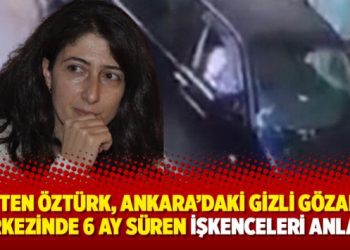 Ayten Öztürk, Ankara’daki gizli gözaltı merkezinde 6 ay süren işkenceleri anlattı