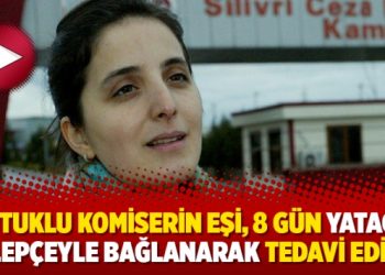 Tutuklu komiserin eşi, 8 gün yatağa kelepçeyle bağlanarak tedavi edildi