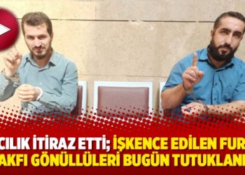 Savcılık itiraz etti; işkence edilen Furkan Vakfı gönüllüleri bugün tutuklandı