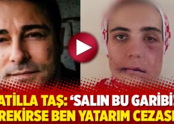 Atilla Taş: ‘Salın bu garibi! Gerekirse ben yatarım cezasını’