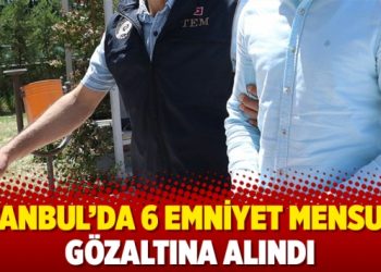 İstanbul’da 6 Emniyet mensubu gözaltına alındı